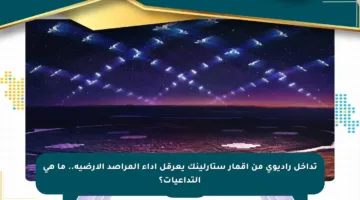 تداخل راديوي من أقمار ستارلينك يعرقل أداء المراصد الأرضية.. ما هي التداعيات؟